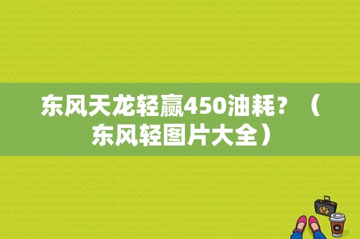 东风天龙轻赢450油耗？（东风轻图片大全）-图1