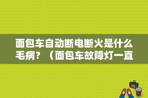 面包车自动断电断火是什么毛病？（面包车故障灯一直闪打火就断电）-图1