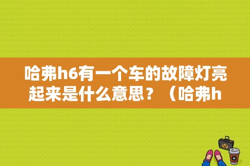 哈弗h6有一个车的故障灯亮起来是什么意思？（哈弗h6 故障灯）-图1