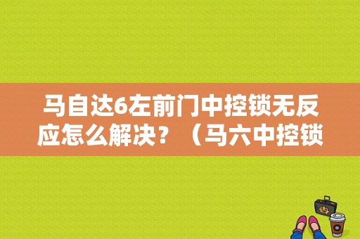 马自达6左前门中控锁无反应怎么解决？（马六中控锁故障大全）-图1