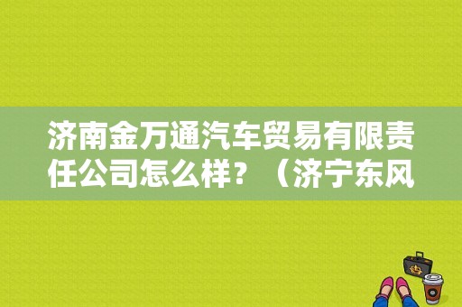 济南金万通汽车贸易有限责任公司怎么样？（济宁东风悦达起亚4s）