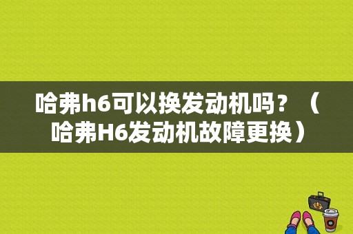 哈弗h6可以换发动机吗？（哈弗H6发动机故障更换）-图1