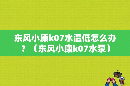 东风小康k07水温低怎么办？（东风小康k07水泵）-图1