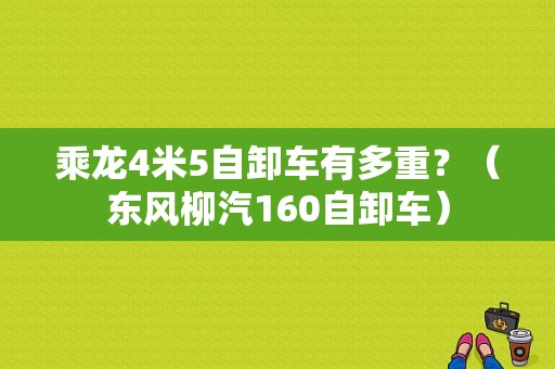 乘龙4米5自卸车有多重？（东风柳汽160自卸车）-图1