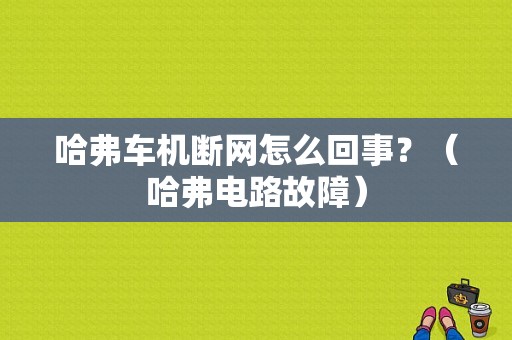 哈弗车机断网怎么回事？（哈弗电路故障）-图1