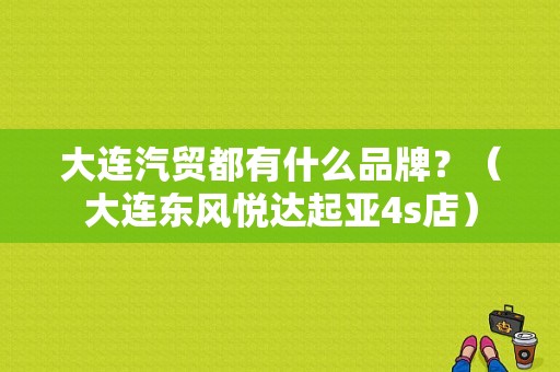 大连汽贸都有什么品牌？（大连东风悦达起亚4s店）-图1