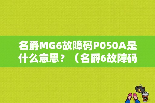 名爵MG6故障码P050A是什么意思？（名爵6故障码）-图1