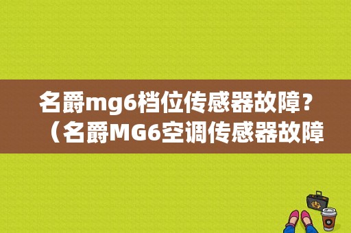 名爵mg6档位传感器故障？（名爵MG6空调传感器故障）-图1