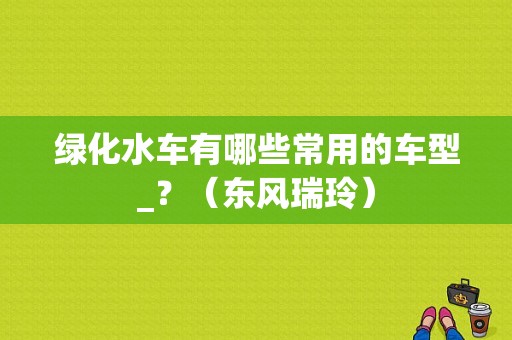 绿化水车有哪些常用的车型_？（东风瑞玲）