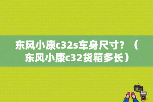 东风小康c32s车身尺寸？（东风小康c32货箱多长）-图1