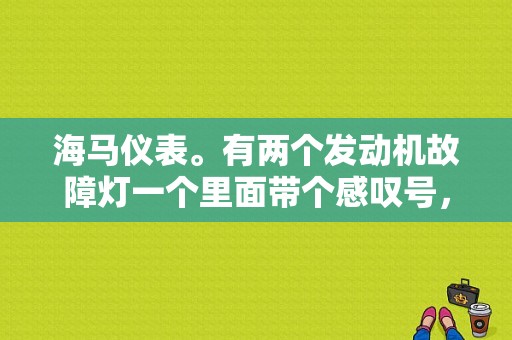 海马仪表。有两个发动机故障灯一个里面带个感叹号，一个没有带感叹号!请问带感叹的那个故障灯是什么意思？（海马m3发动机故障灯带感叹号）-图1