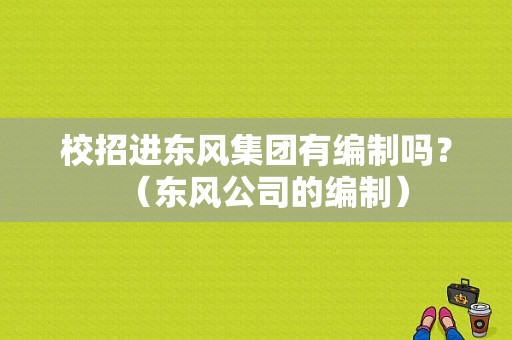 校招进东风集团有编制吗？（东风公司的编制）-图1