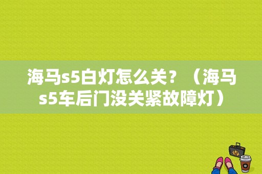 海马s5白灯怎么关？（海马s5车后门没关紧故障灯）-图1