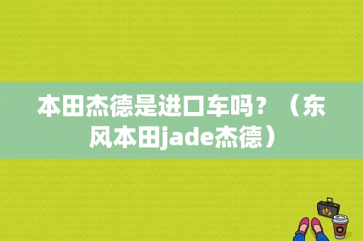 本田杰德是进口车吗？（东风本田jade杰德）-图1