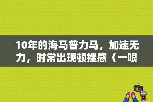 10年的海马普力马，加速无力，时常出现顿挫感（一哏一哏的，起步也有点无力）？（海马普力马雨刮器故障）-图1