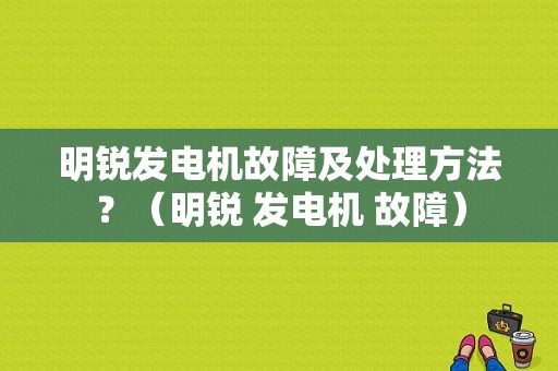 明锐发电机故障及处理方法？（明锐 发电机 故障）-图1