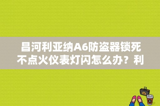 昌河利亚纳A6防盗器锁死不点火仪表灯闪怎么办？利亚纳A6车锁故障-图1
