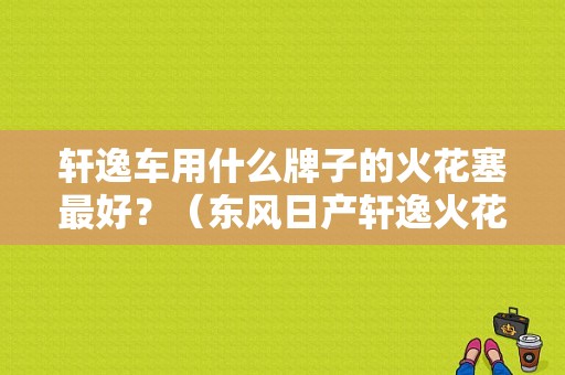 轩逸车用什么牌子的火花塞最好？（东风日产轩逸火花塞）