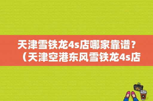 天津雪铁龙4s店哪家靠谱？（天津空港东风雪铁龙4s店）-图1