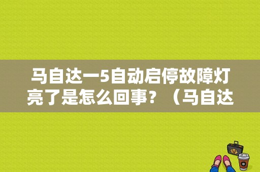 马自达一5自动启停故障灯亮了是怎么回事？（马自达 故障灯 起停）-图1