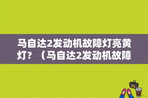 马自达2发动机故障灯亮黄灯？（马自达2发动机故障灯亮）-图1