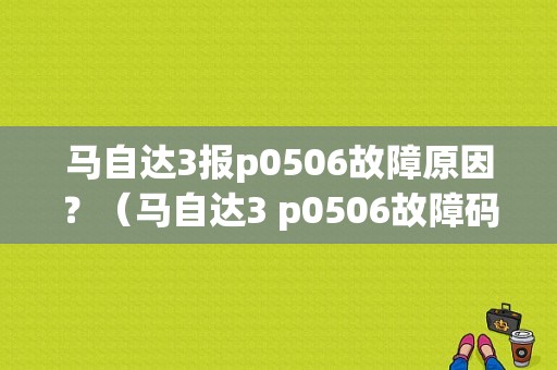 马自达3报p0506故障原因？（马自达3 p0506故障码）-图1