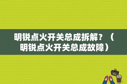 明锐点火开关总成拆解？（明锐点火开关总成故障）-图1