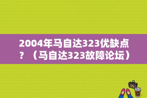 2004年马自达323优缺点？（马自达323故障论坛）-图1