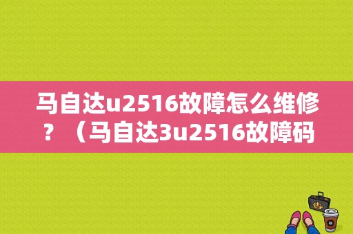 马自达u2516故障怎么维修？（马自达3u2516故障码）
