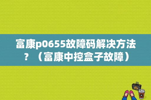 富康p0655故障码解决方法？（富康中控盒子故障）-图1