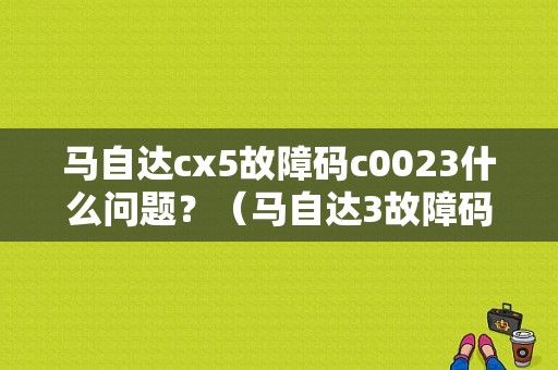 马自达cx5故障码c0023什么问题？（马自达3故障码分析）-图1