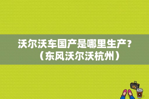 沃尔沃车国产是哪里生产？（东风沃尔沃杭州）-图1