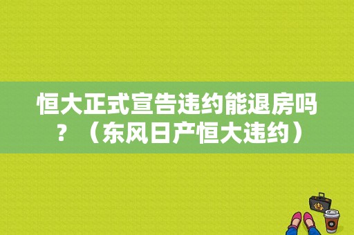 恒大正式宣告违约能退房吗？（东风日产恒大违约）-图1