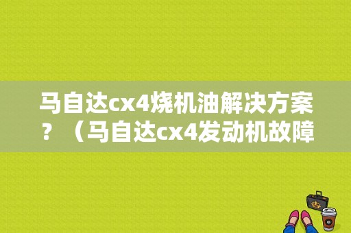 马自达cx4烧机油解决方案？（马自达cx4发动机故障）-图1