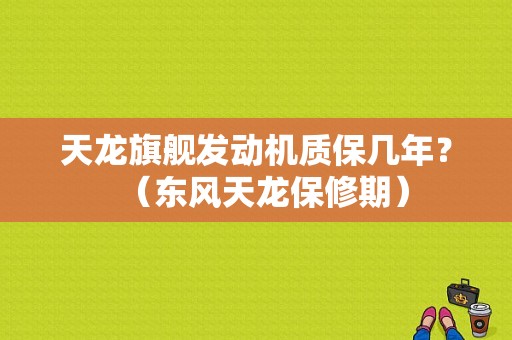 天龙旗舰发动机质保几年？（东风天龙保修期）-图1
