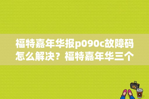 福特嘉年华报p090c故障码怎么解决？福特嘉年华三个故障灯同时亮-图1