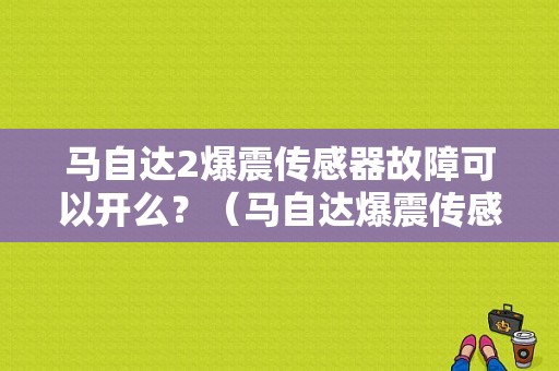 马自达2爆震传感器故障可以开么？（马自达爆震传感器故障）-图1
