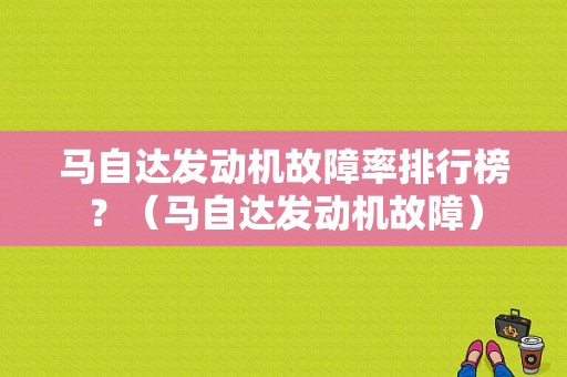 马自达发动机故障率排行榜？（马自达发动机故障）-图1