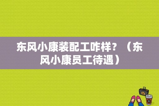 东风小康装配工咋样？（东风小康员工待遇）-图1