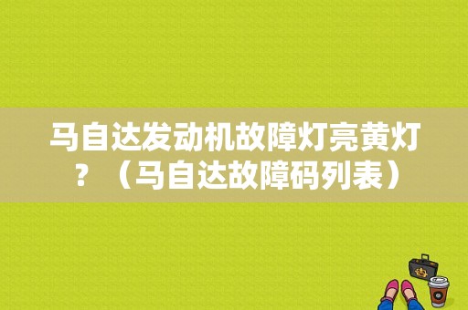 马自达发动机故障灯亮黄灯？（马自达故障码列表）-图1