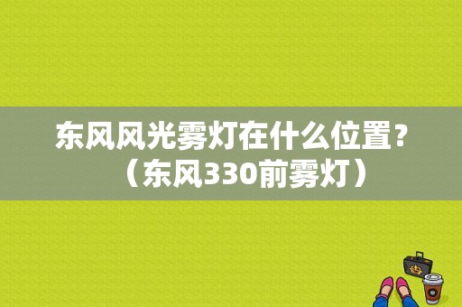 东风风光雾灯在什么位置？（东风330前雾灯）-图1