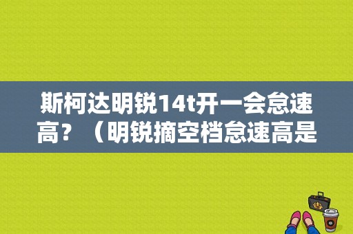 斯柯达明锐14t开一会怠速高？（明锐摘空档怠速高是什么故障）-图1