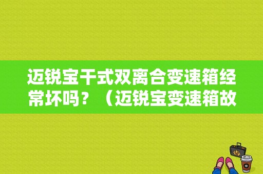 迈锐宝干式双离合变速箱经常坏吗？（迈锐宝变速箱故障现象）-图1