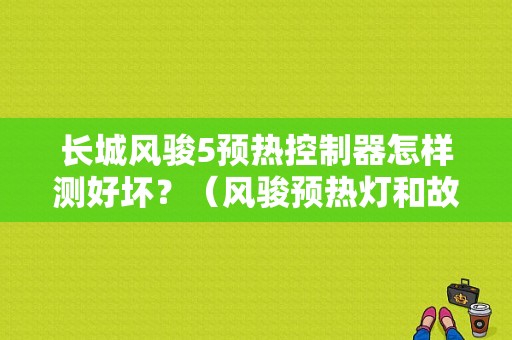 长城风骏5预热控制器怎样测好坏？（风骏预热灯和故障灯不亮起动不了）-图1