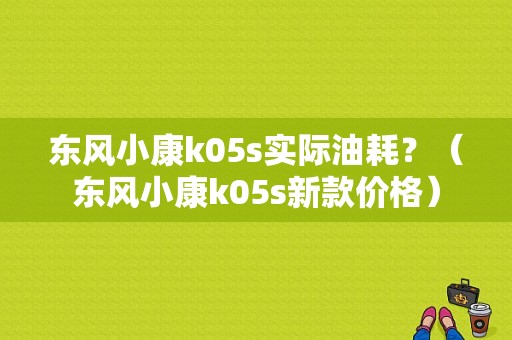 东风小康k05s实际油耗？（东风小康k05s新款价格）-图1
