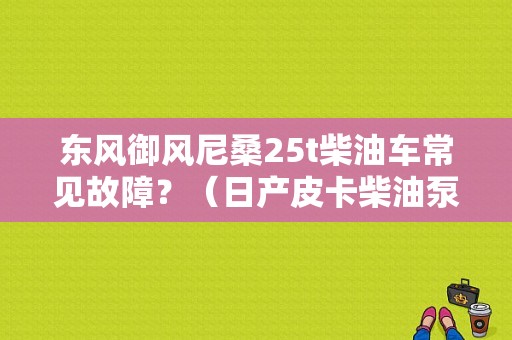 东风御风尼桑25t柴油车常见故障？（日产皮卡柴油泵故障案例分析）-图1