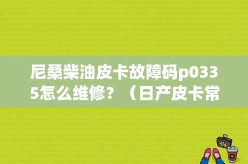尼桑柴油皮卡故障码p0335怎么维修？（日产皮卡常见故障）-图1