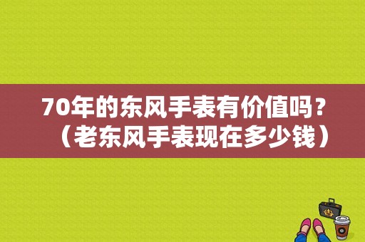 70年的东风手表有价值吗？（老东风手表现在多少钱）-图1