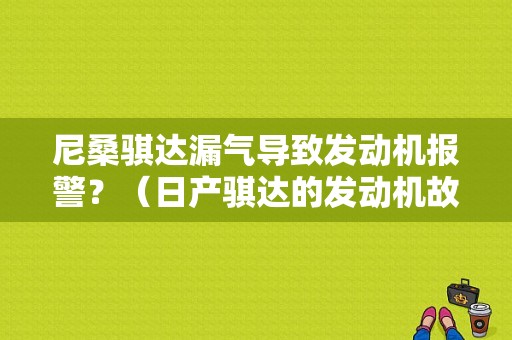尼桑骐达漏气导致发动机报警？（日产骐达的发动机故障灯亮）-图1
