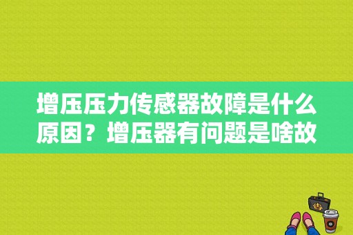 增压压力传感器故障是什么原因？增压器有问题是啥故障-图1
